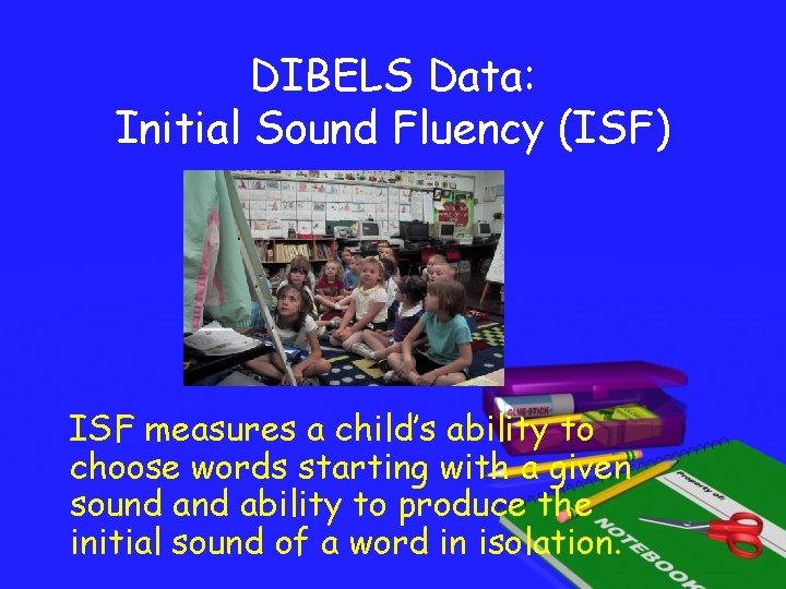 DIBELS Data: Initial Sound Fluency (ISF) ISF measures a child’s ability to choose words