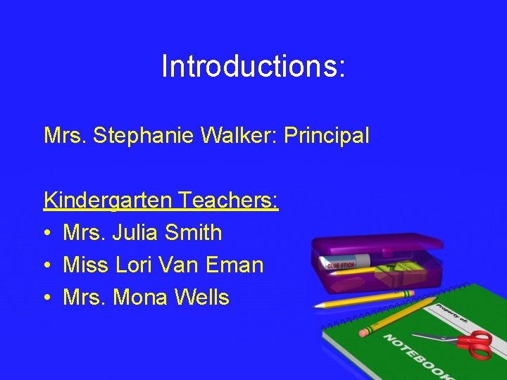 Introductions: Mrs. Stephanie Walker: Principal Kindergarten Teachers: • Mrs. Julia Smith • Miss Lori