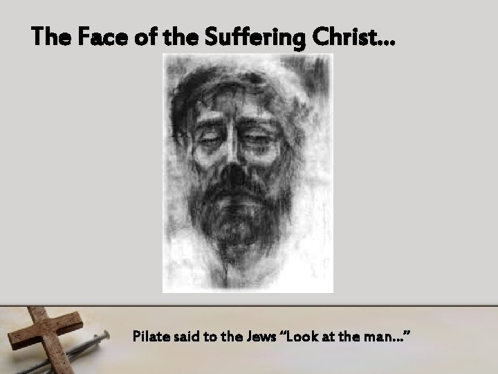 The Face of the Suffering Christ… Pilate said to the Jews “Look at the