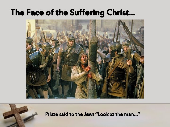The Face of the Suffering Christ… Pilate said to the Jews “Look at the