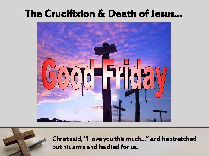 The Crucifixion & Death of Jesus… Christ said, “I love you this much…” and