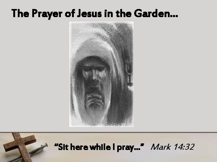 The Prayer of Jesus in the Garden… “Sit here while I pray…” Mark 14: