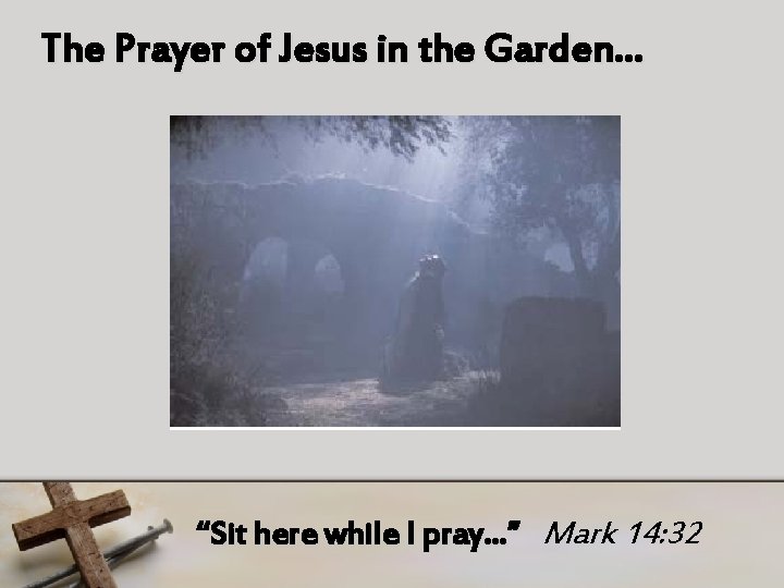 The Prayer of Jesus in the Garden… “Sit here while I pray…” Mark 14: