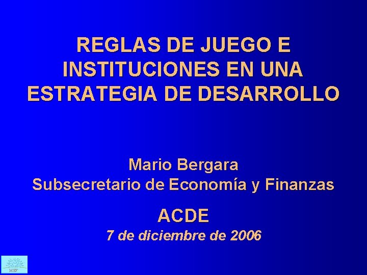 REGLAS DE JUEGO E INSTITUCIONES EN UNA ESTRATEGIA DE DESARROLLO Mario Bergara Subsecretario de