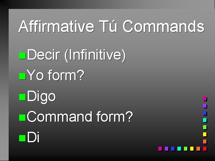 Affirmative Tú Commands n. Decir (Infinitive) n. Yo form? n. Digo n. Command form?