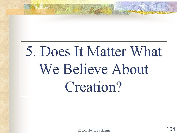 5. Does It Matter What We Believe About Creation? @ Dr. Heinz Lycklama 104