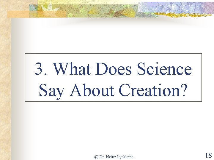 3. What Does Science Say About Creation? @ Dr. Heinz Lycklama 18 