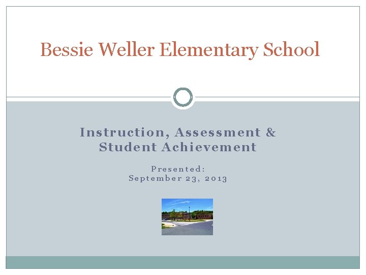 Bessie Weller Elementary School Instruction, Assessment & Student Achievement Presented: September 23, 2013 