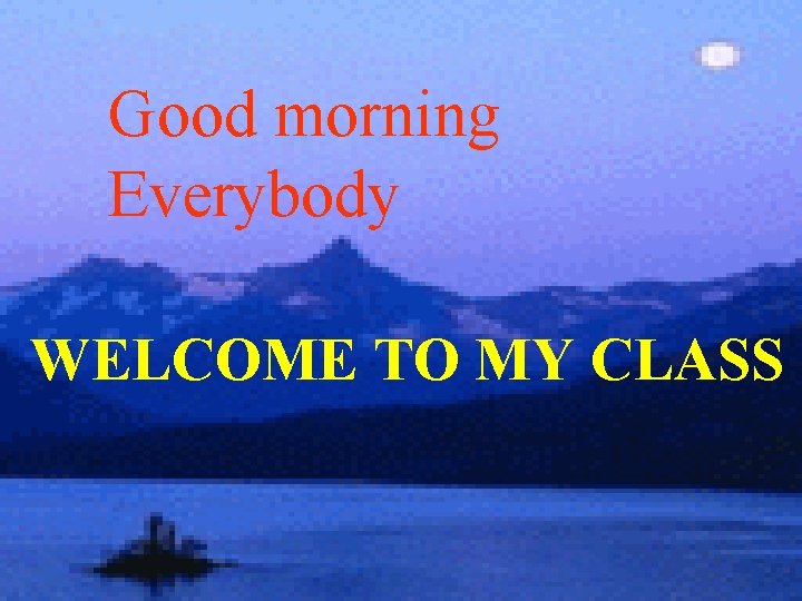 Good morning Everybody WELCOME TO MY CLASS 