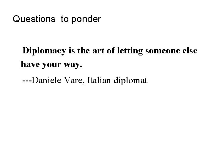 Questions to ponder Diplomacy is the art of letting someone else have your way.