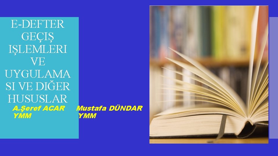 E-DEFTER GEÇIŞ IŞLEMLERI VE UYGULAMA SI VE DIĞER HUSUSLAR A. Şeref ACAR YMM Mustafa