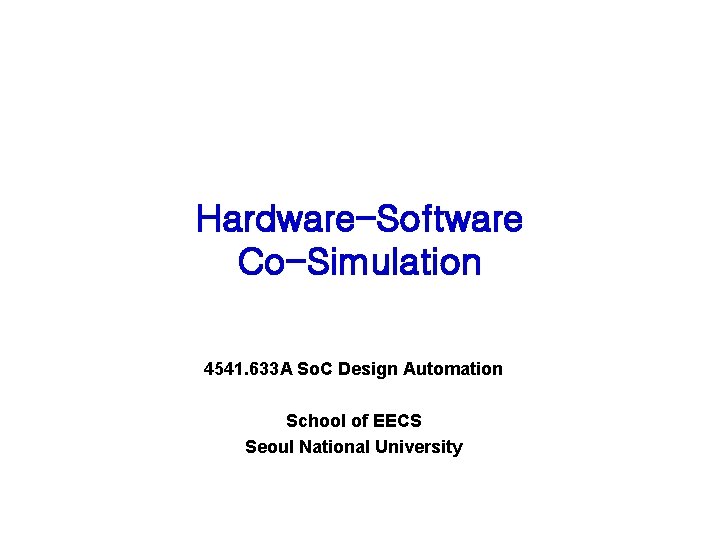 Hardware-Software Co-Simulation 4541. 633 A So. C Design Automation School of EECS Seoul National
