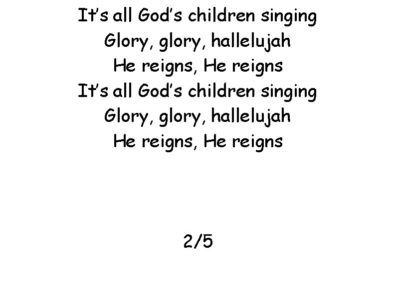 It’s all God’s children singing Glory, glory, hallelujah He reigns, He reigns 2/5 