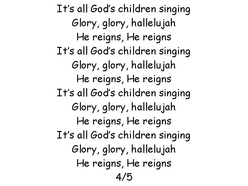 It’s all God’s children singing Glory, glory, hallelujah He reigns, He reigns 4/5 