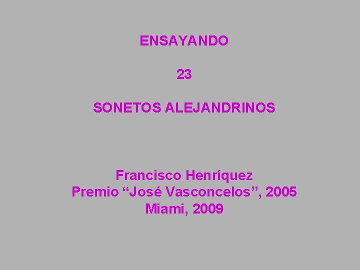 ENSAYANDO 23 SONETOS ALEJANDRINOS Francisco Henríquez Premio “José Vasconcelos”, 2005 Miami, 2009 