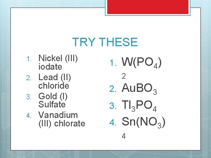 TRY THESE 1. 2. 3. 4. Nickel (III) iodate Lead (II) chloride Gold (I) TRY THESE 1. 2. 3. 4. Nickel (III) iodate Lead (II) chloride Gold (I)