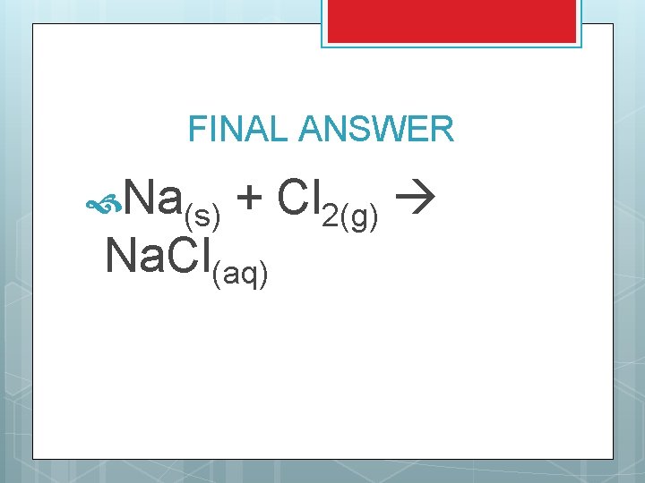 FINAL ANSWER Na(s) + Cl 2(g) Na. Cl(aq) FINAL ANSWER Na(s) + Cl 2(g) Na. Cl(aq)