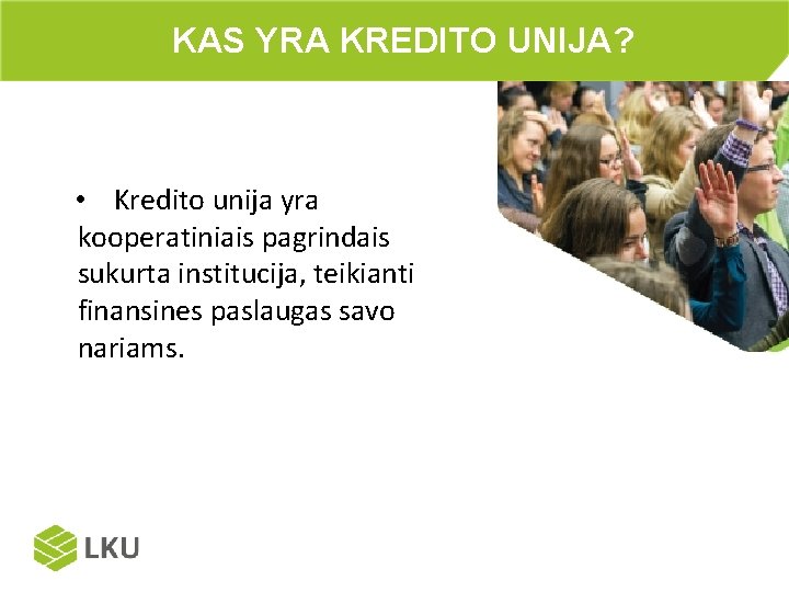 KAS YRA KREDITO UNIJA? • Kredito unija yra kooperatiniais pagrindais sukurta institucija, teikianti finansines