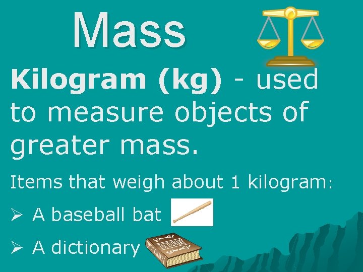 Mass Kilogram (kg) - used to measure objects of greater mass. Items that weigh