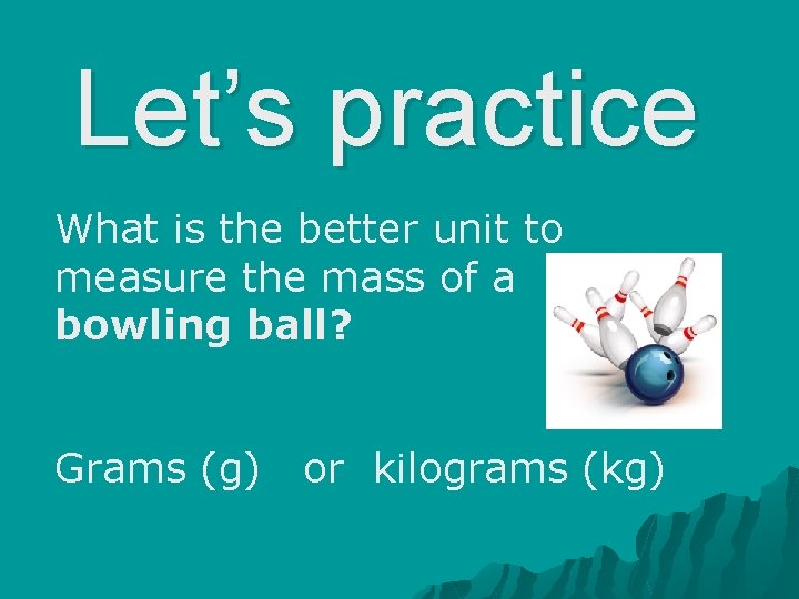 Let’s practice What is the better unit to measure the mass of a bowling