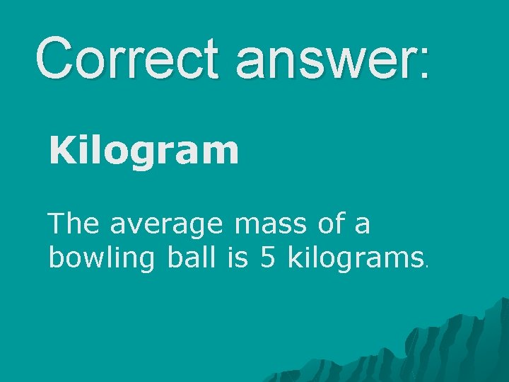 Correct answer: Kilogram The average mass of a bowling ball is 5 kilograms. 
