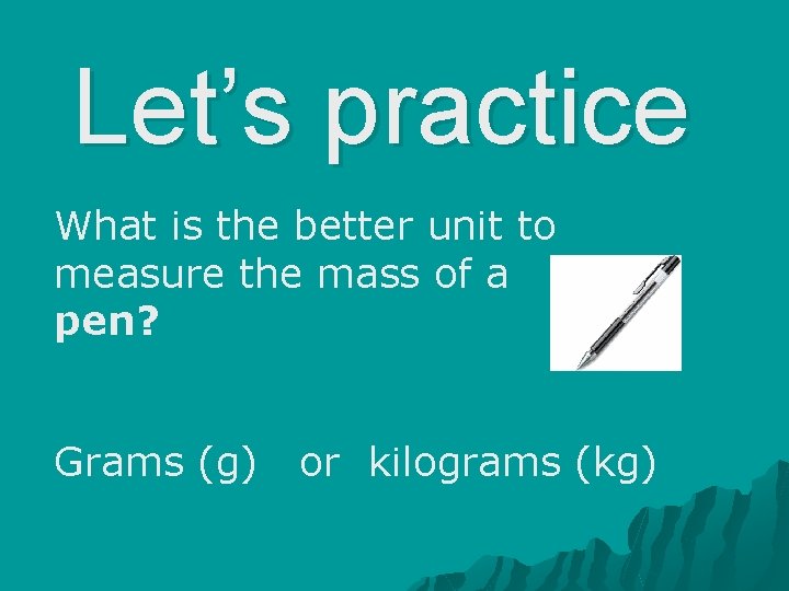 Let’s practice What is the better unit to measure the mass of a pen?