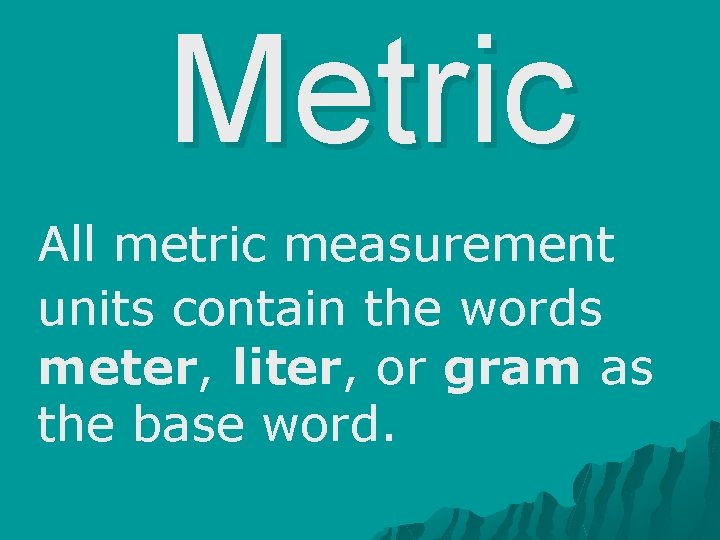 Metric All metric measurement units contain the words meter, liter, or gram as the