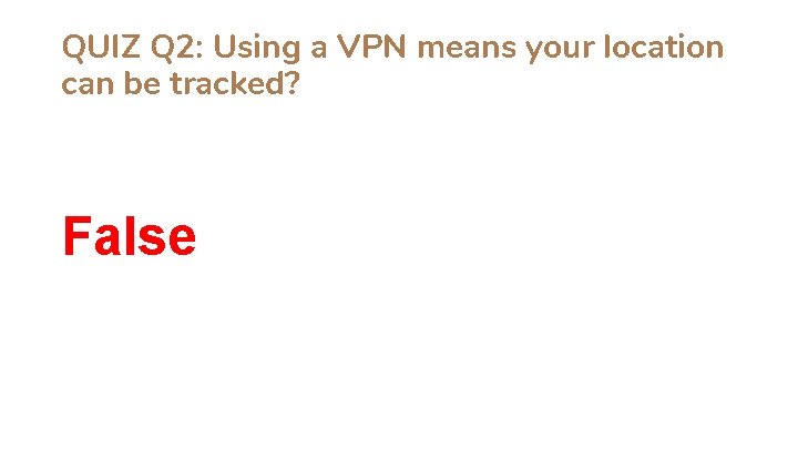 QUIZ Q 2: Using a VPN means your location can be tracked? False 