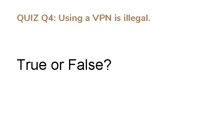 QUIZ Q 4: Using a VPN is illegal. True or False? 