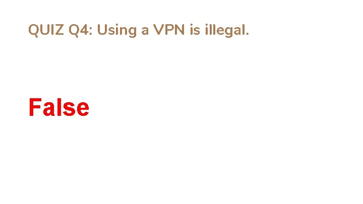 QUIZ Q 4: Using a VPN is illegal. False 