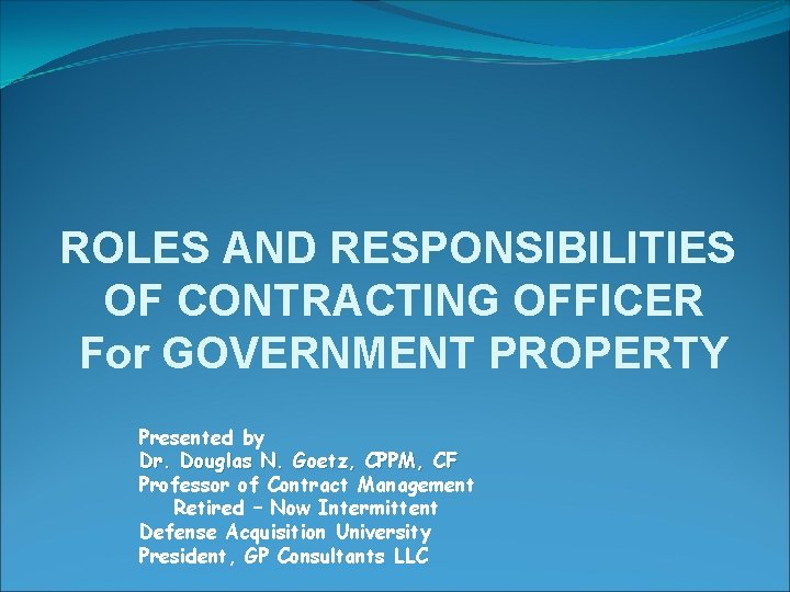 ROLES AND RESPONSIBILITIES OF CONTRACTING OFFICER For GOVERNMENT PROPERTY Presented by Dr. Douglas N.