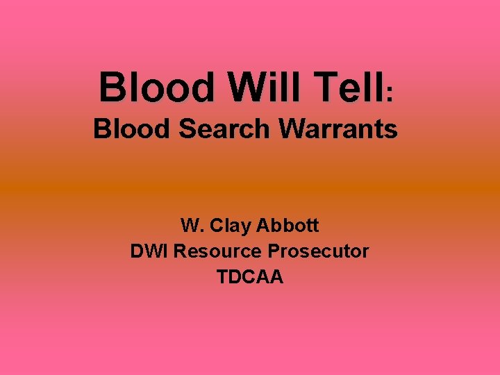 Blood Will Tell: Blood Search Warrants W. Clay Abbott DWI Resource Prosecutor TDCAA 