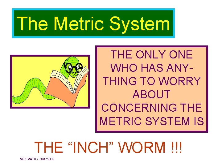 The Metric System THE ONLY ONE WHO HAS ANYTHING TO WORRY ABOUT CONCERNING THE