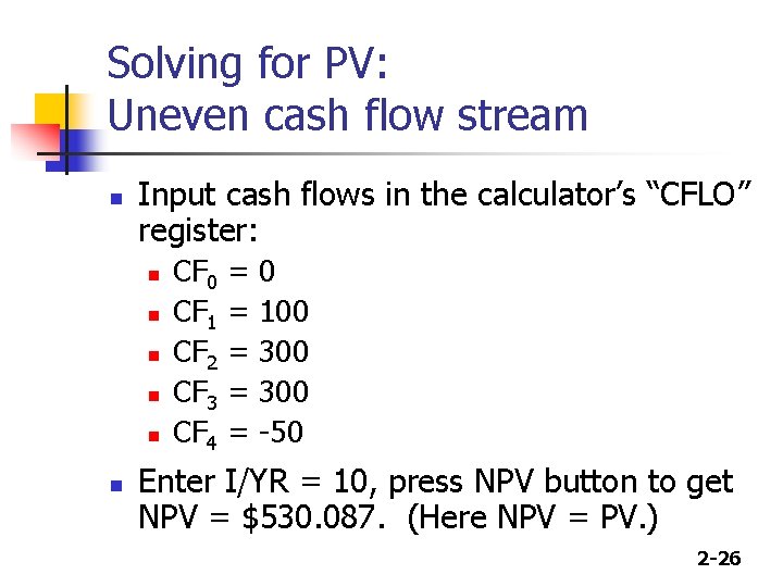 Solving for PV: Uneven cash flow stream n Input cash flows in the calculator’s