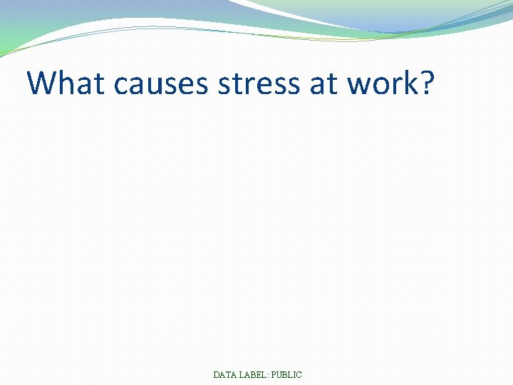 What causes stress at work? DATA LABEL: PUBLIC 