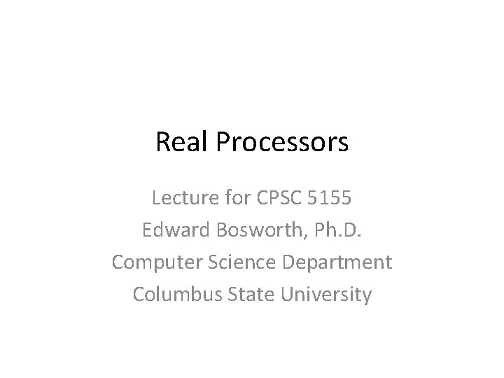 Real Processors Lecture for CPSC 5155 Edward Bosworth, Ph. D. Computer Science Department Columbus
