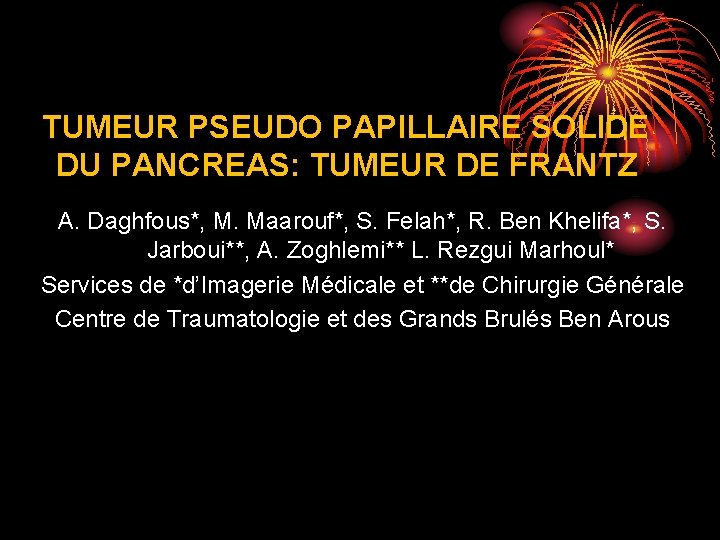 TUMEUR PSEUDO PAPILLAIRE SOLIDE DU PANCREAS: TUMEUR DE FRANTZ A. Daghfous*, M. Maarouf*, S. TUMEUR PSEUDO PAPILLAIRE SOLIDE DU PANCREAS: TUMEUR DE FRANTZ A. Daghfous*, M. Maarouf*, S.