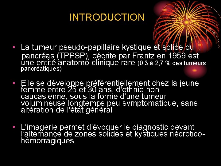 INTRODUCTION • La tumeur pseudo-papillaire kystique et solide du pancréas (TPPSP), décrite par Frantz INTRODUCTION • La tumeur pseudo-papillaire kystique et solide du pancréas (TPPSP), décrite par Frantz