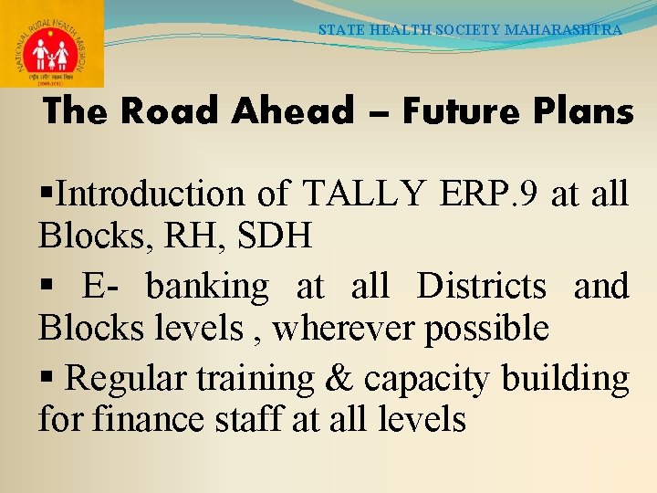 STATE HEALTH SOCIETY MAHARASHTRA The Road Ahead – Future Plans §Introduction of TALLY ERP.