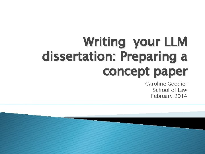 Writing your LLM dissertation: Preparing a concept paper Caroline Goodier School of Law February