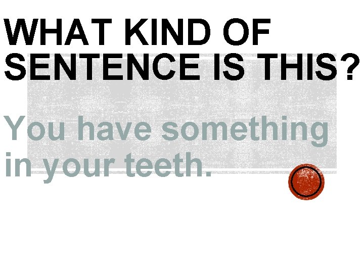WHAT KIND OF SENTENCE IS THIS? You have something in your teeth. 