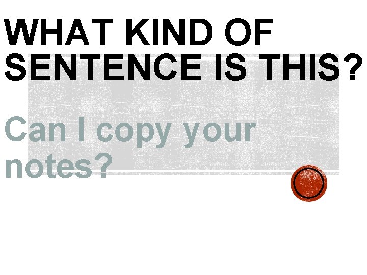WHAT KIND OF SENTENCE IS THIS? Can I copy your notes? 