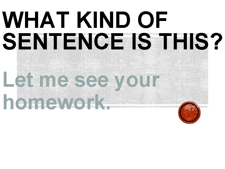 WHAT KIND OF SENTENCE IS THIS? Let me see your homework. 