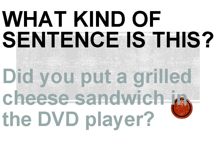 WHAT KIND OF SENTENCE IS THIS? Did you put a grilled cheese sandwich in