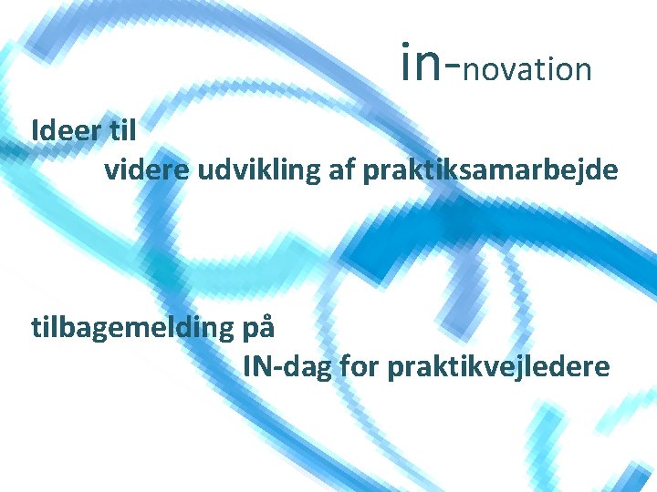 in-novation Ideer til videre udvikling af praktiksamarbejde tilbagemelding på IN-dag for praktikvejledere 