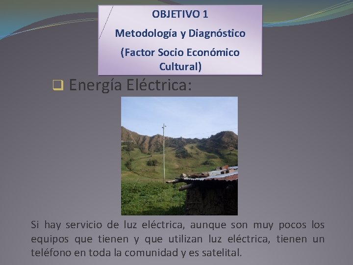 OBJETIVO 1 Metodología y Diagnóstico (Factor Socio Económico Cultural) q Energía Eléctrica: Si hay