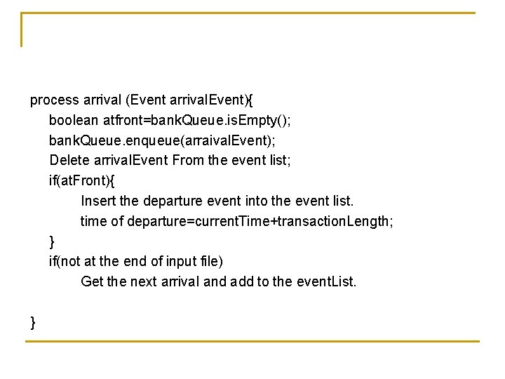 process arrival (Event arrival. Event){ boolean atfront=bank. Queue. is. Empty(); bank. Queue. enqueue(arraival. Event);