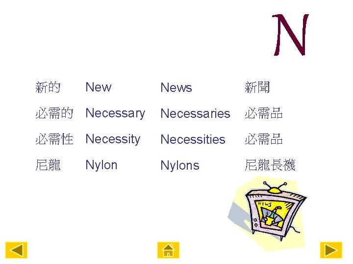 N News 新聞 必需的 Necessary Necessaries 必需品 必需性 Necessity Necessities 必需品 Nylons 尼龍長襪 新的
