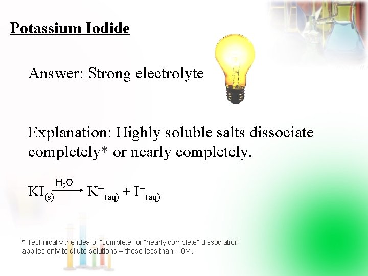 Potassium Iodide Answer: Strong electrolyte Explanation: Highly soluble salts dissociate completely* or nearly completely.