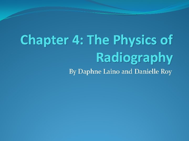 Chapter 4: The Physics of Radiography By Daphne Laino and Danielle Roy 